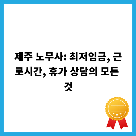 제주 노무사: 최저임금, 근로시간, 휴가 상담의 모든 것