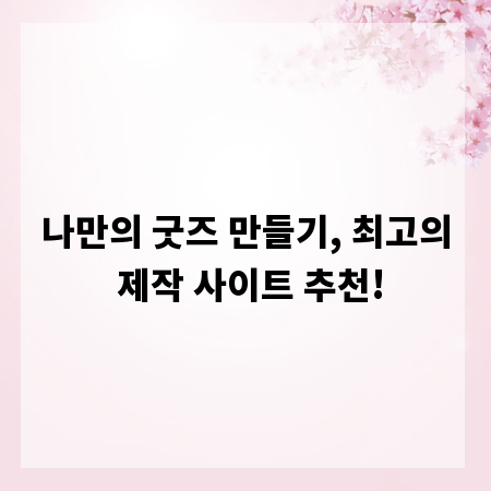 나만의 굿즈 만들기, 최고의 제작 사이트 추천!