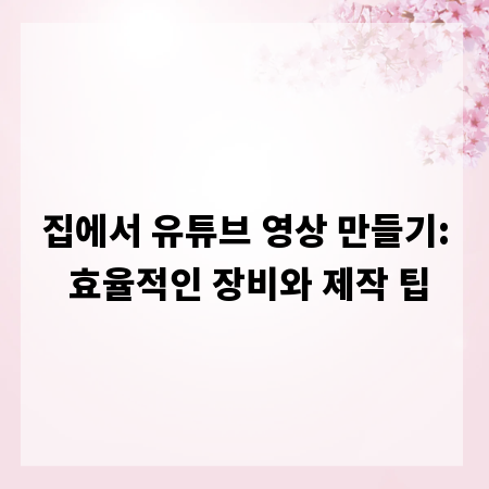 집에서 유튜브 영상 만들기: 효율적인 장비와 제작 팁
