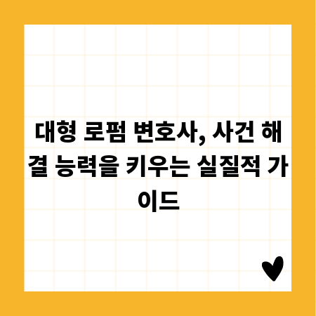 대형 로펌 변호사, 사건 해결 능력을 키우는 실질적 가이드