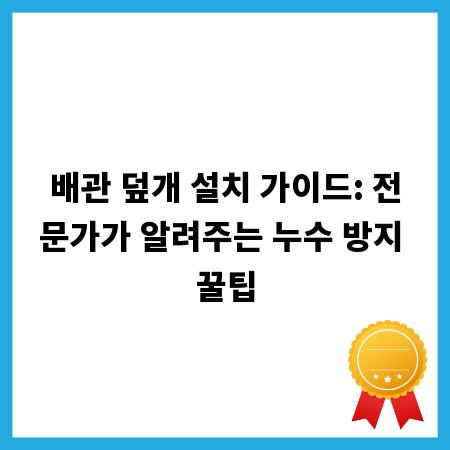 배관 덮개 설치 가이드: 전문가가 알려주는 누수 방지 꿀팁