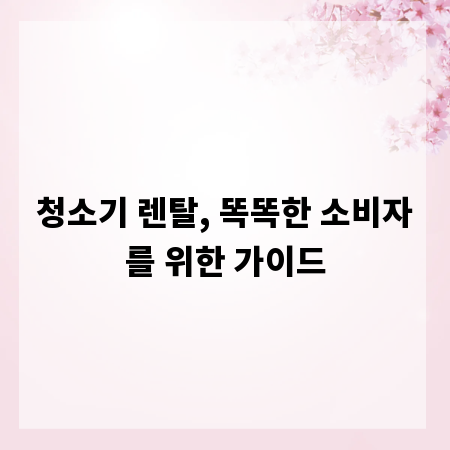 청소기 렌탈, 똑똑한 소비자를 위한 가이드