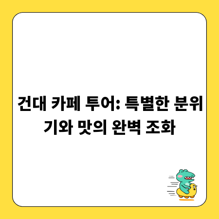 건대 카페 투어: 특별한 분위기와 맛의 완벽 조화