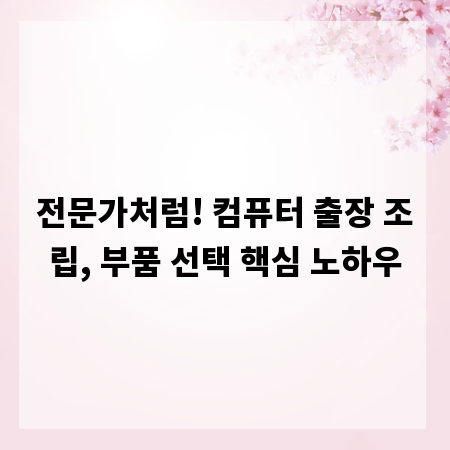 전문가처럼! 컴퓨터 출장 조립, 부품 선택 핵심 노하우