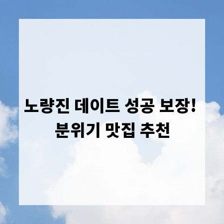 노량진 데이트 성공 보장! 분위기 맛집 추천