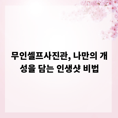 무인셀프사진관, 나만의 개성을 담는 인생샷 비법