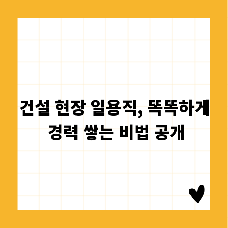 건설 현장 일용직, 똑똑하게 경력 쌓는 비법 공개