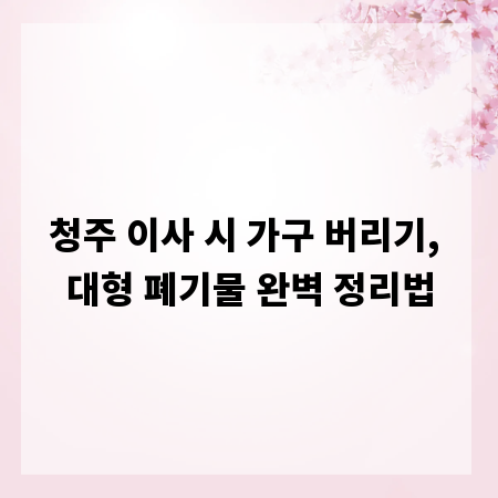 청주 이사 시 가구 버리기, 대형 폐기물 완벽 정리법