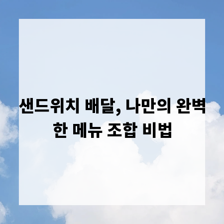 샌드위치 배달, 나만의 완벽한 메뉴 조합 비법