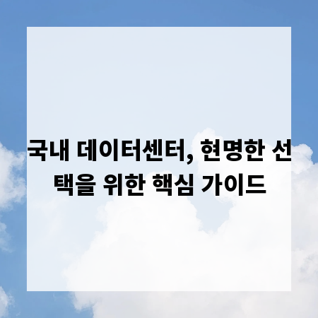 국내 데이터센터, 현명한 선택을 위한 핵심 가이드
