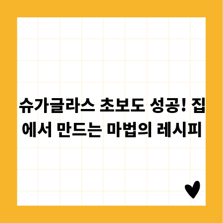 슈가글라스 초보도 성공! 집에서 만드는 마법의 레시피