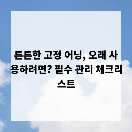 튼튼한 고정 어닝, 오래 사용하려면? 필수 관리 체크리스트