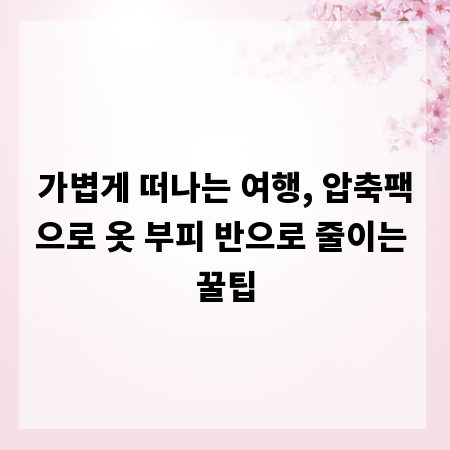 가볍게 떠나는 여행, 압축팩으로 옷 부피 반으로 줄이는 꿀팁