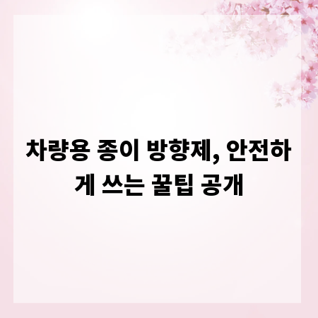 차량용 종이 방향제, 안전하게 쓰는 꿀팁 공개