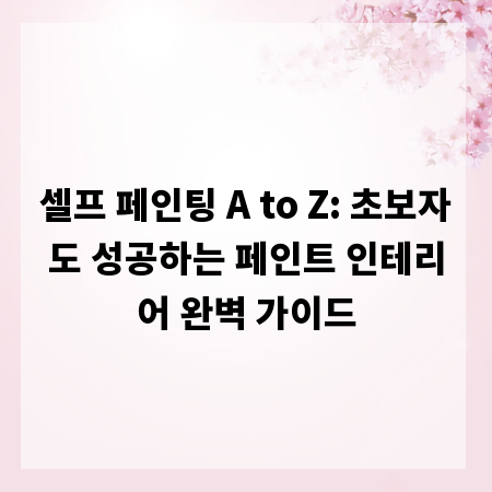 셀프 페인팅 A to Z: 초보자도 성공하는 페인트 인테리어 완벽 가이드
