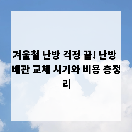 겨울철 난방 걱정 끝! 난방 배관 교체 시기와 비용 총정리