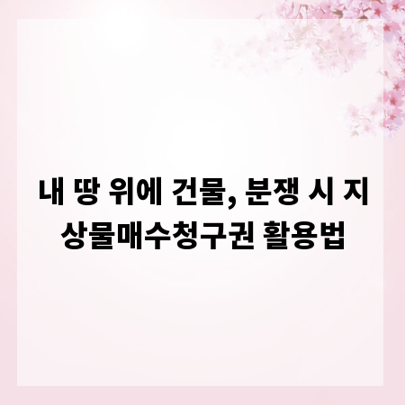 내 땅 위에 건물, 분쟁 시 지상물매수청구권 활용법