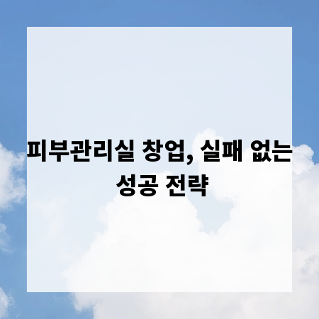 피부관리실 창업, 실패 없는 성공 전략
