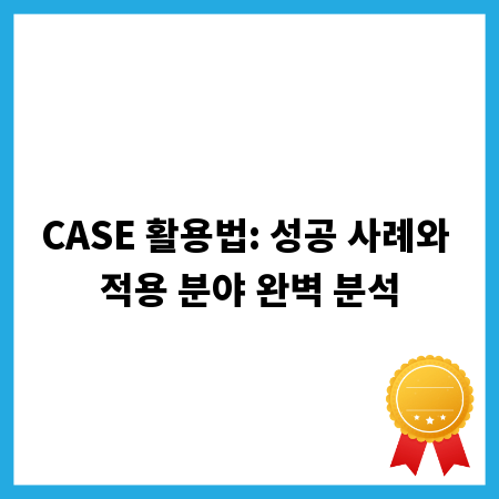 CASE 활용법: 성공 사례와 적용 분야 완벽 분석