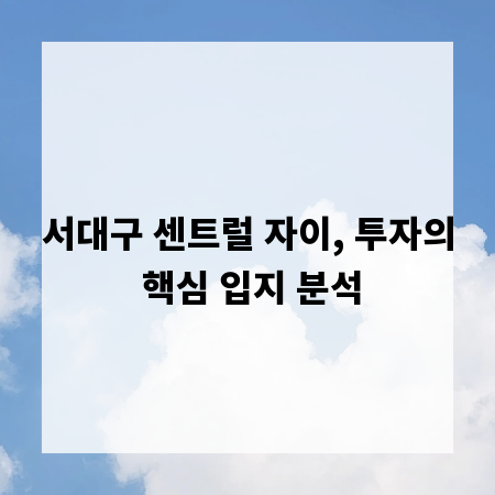 서대구 센트럴 자이, 투자의 핵심 입지 분석