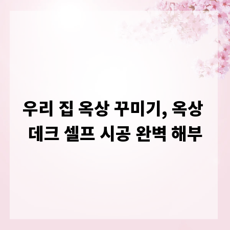 우리 집 옥상 꾸미기, 옥상 데크 셀프 시공 완벽 해부