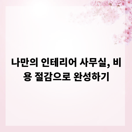 나만의 인테리어 사무실, 비용 절감으로 완성하기