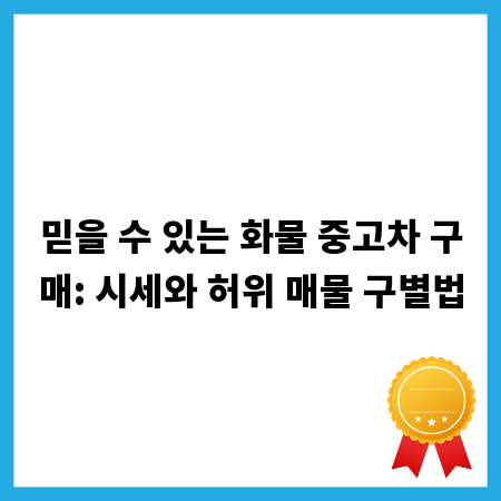 믿을 수 있는 화물 중고차 구매: 시세와 허위 매물 구별법