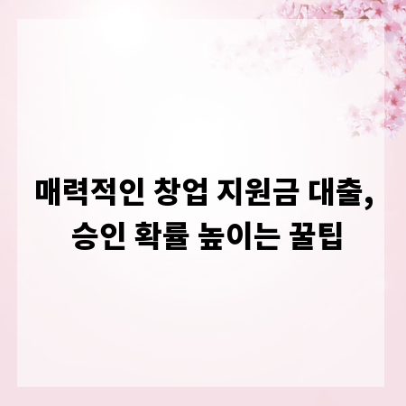 매력적인 창업 지원금 대출, 승인 확률 높이는 꿀팁
