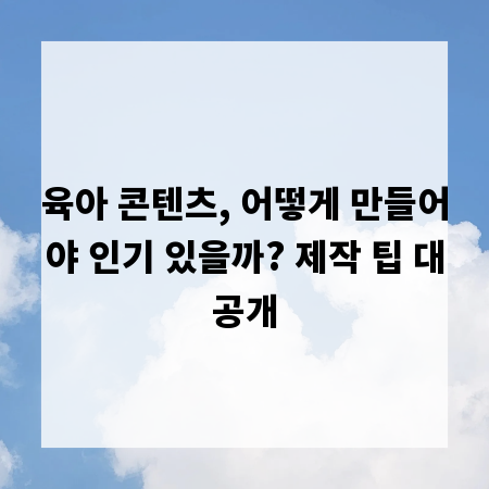 육아 콘텐츠, 어떻게 만들어야 인기 있을까? 제작 팁 대공개
