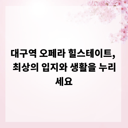 대구역 오페라 힐스테이트, 최상의 입지와 생활을 누리세요