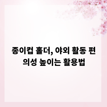 종이컵 홀더, 야외 활동 편의성 높이는 활용법
