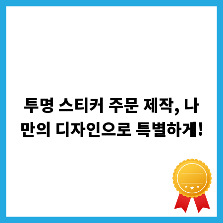 투명 스티커 주문 제작, 나만의 디자인으로 특별하게!