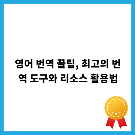 영어 번역 꿀팁, 최고의 번역 도구와 리소스 활용법