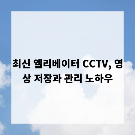 최신 엘리베이터 CCTV, 영상 저장과 관리 노하우