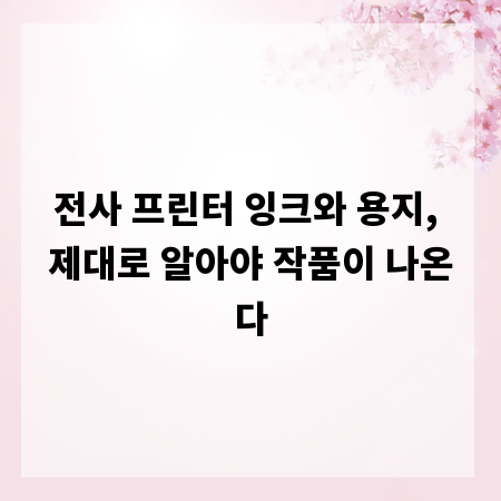 전사 프린터 잉크와 용지, 제대로 알아야 작품이 나온다
