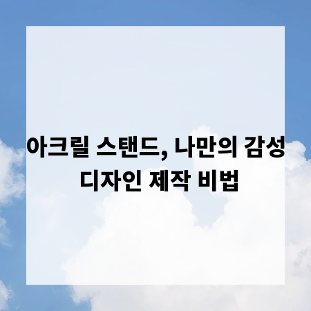 아크릴 스탠드, 나만의 감성 디자인 제작 비법