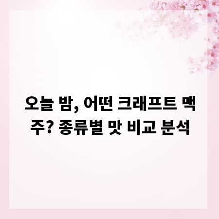 오늘 밤, 어떤 크래프트 맥주? 종류별 맛 비교 분석
