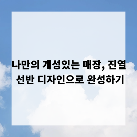 나만의 개성있는 매장, 진열 선반 디자인으로 완성하기