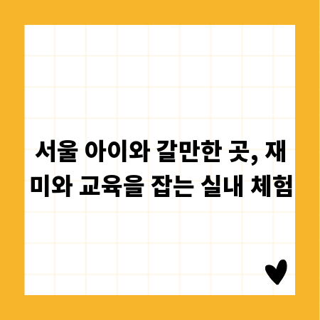 서울 아이와 갈만한 곳, 재미와 교육을 잡는 실내 체험