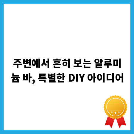 주변에서 흔히 보는 알루미늄 바, 특별한 DIY 아이디어
