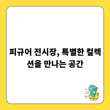 피규어 전시장, 특별한 컬렉션을 만나는 공간