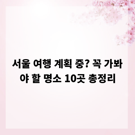 서울 여행 계획 중? 꼭 가봐야 할 명소 10곳 총정리