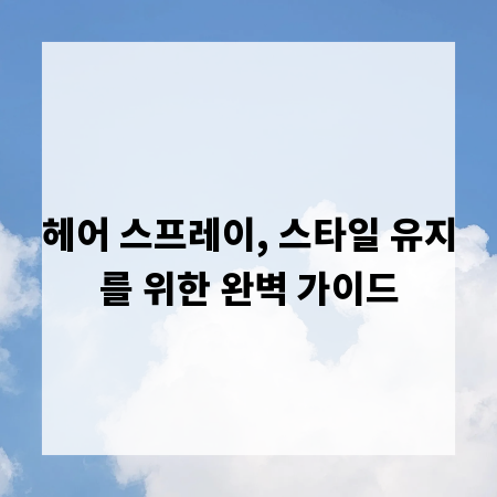 헤어 스프레이, 스타일 유지를 위한 완벽 가이드