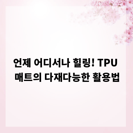 언제 어디서나 힐링! TPU 매트의 다재다능한 활용법