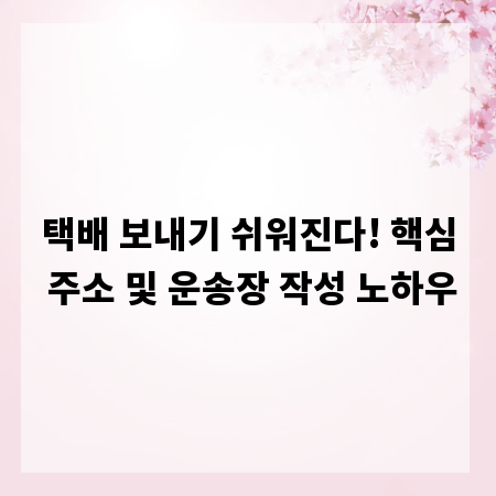 택배 보내기 쉬워진다! 핵심 주소 및 운송장 작성 노하우