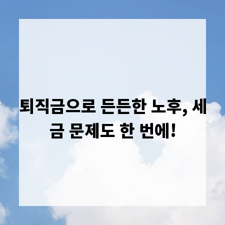 퇴직금으로 든든한 노후, 세금 문제도 한 번에!