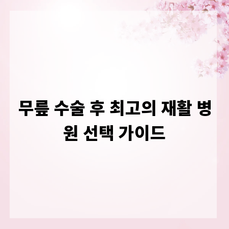 무릎 수술 후 최고의 재활 병원 선택 가이드