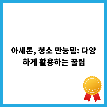 아세톤, 청소 만능템: 다양하게 활용하는 꿀팁