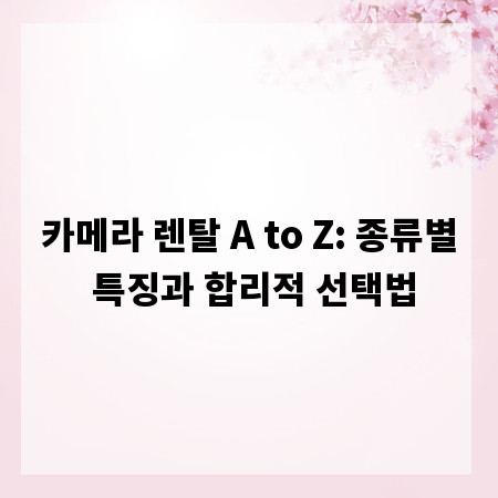 카메라 렌탈 A to Z: 종류별 특징과 합리적 선택법