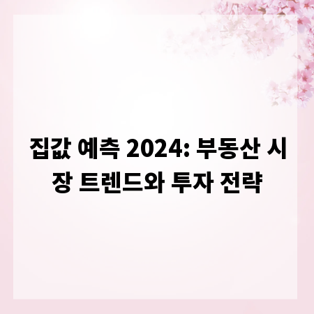 집값 예측 2024: 부동산 시장 트렌드와 투자 전략